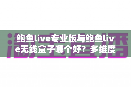鲍鱼live专业版与鲍鱼live无线盒子哪个好？多维度深度对比帮你选对直播方案