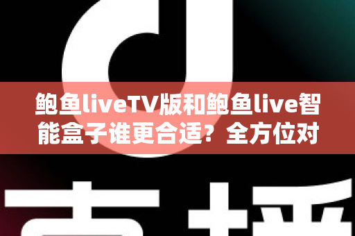 鲍鱼liveTV版和鲍鱼live智能盒子谁更合适？全方位对比分析助你轻松选购