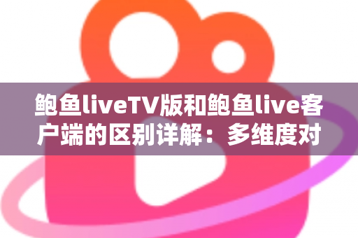 鲍鱼liveTV版和鲍鱼live客户端的区别详解:多维度对比帮你选对版本 鲍鱼liveTV版和鲍鱼live客户端的区别详解:多维度对比帮你选对版本