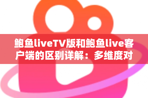 鲍鱼liveTV版和鲍鱼live客户端的区别详解：多维度对比帮你选对版本