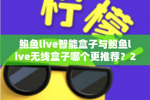 鲍鱼live智能盒子与鲍鱼live无线盒子哪个更推荐？2025年深度对比评测与选购避坑指南