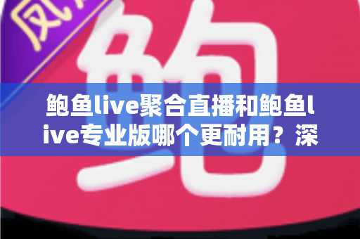 鲍鱼live聚合直播和鲍鱼live专业版哪个更耐用？深度对比解析与实用选购指南