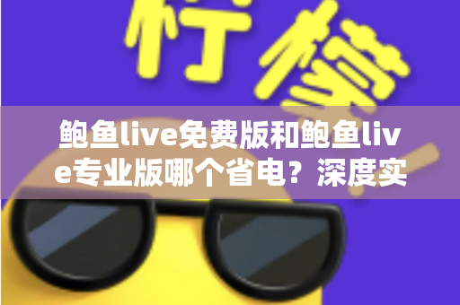鲍鱼live免费版和鲍鱼live专业版哪个省电？深度实测对比与省电优化全攻略