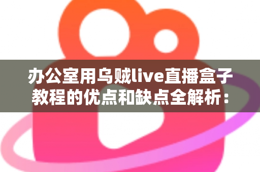 办公室用乌贼live直播盒子教程的优点和缺点全解析：企业直播设备从入门到避坑的实用指南