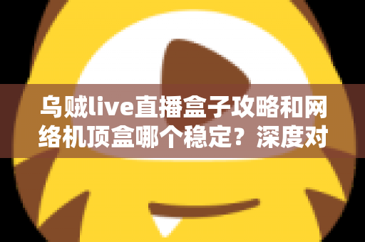 乌贼live直播盒子攻略和网络机顶盒哪个稳定？深度对比解析助你找到最佳观影方案