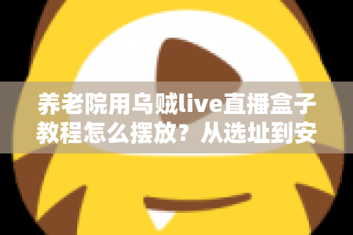 养老院用乌贼live直播盒子教程怎么摆放?从选址到安装的完整实操指南 养老院用乌贼live直播盒子教程怎么摆放?从选址到安装的完整实操指南