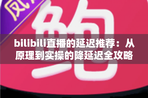 bilibili直播的延迟推荐：从原理到实操的降延迟全攻略