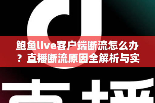 鲍鱼live客户端断流怎么办？直播断流原因全解析与实用解决指南
