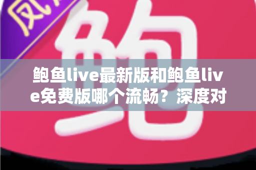 鲍鱼live最新版和鲍鱼live免费版哪个流畅?深度对比解析与流畅观看全攻略 鲍鱼live最新版和鲍鱼live免费版哪个流畅?深度对比解析与流畅观看全攻略