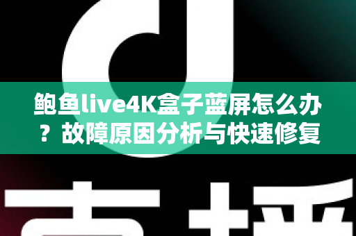 鲍鱼live4K盒子蓝屏怎么办?故障原因分析与快速修复全攻略 鲍鱼live4K盒子蓝屏怎么办?故障原因分析与快速修复全攻略
