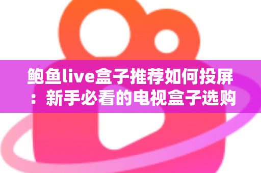 鲍鱼live盒子推荐如何投屏：新手必看的电视盒子选购与投屏完整攻略
