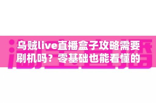 乌贼live直播盒子攻略需要刷机吗？零基础也能看懂的安装使用全指南