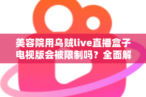 美容院用乌贼live直播盒子电视版会被限制吗?全面解析使用规范、潜在风险与合规经营实用指南 美容院用乌贼live直播盒子电视版会被限制吗?全面解析使用规范、潜在风险与合规经营实用指南
