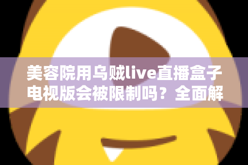 美容院用乌贼live直播盒子电视版会被限制吗？全面解析使用规范、潜在风险与合规经营实用指南