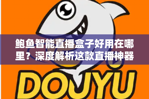 鲍鱼智能直播盒子好用在哪里？深度解析这款直播神器的核心优势与真实体验