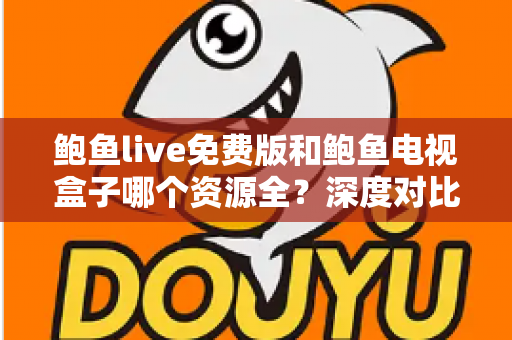 鲍鱼live免费版和鲍鱼电视盒子哪个资源全?深度对比帮你选出最佳观影方案 鲍鱼live免费版和鲍鱼电视盒子哪个资源全?深度对比帮你选出最佳观影方案