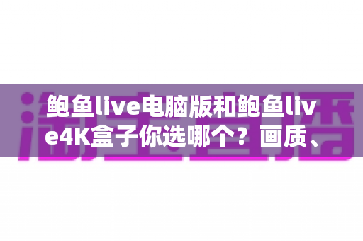 鲍鱼live电脑版和鲍鱼live4K盒子你选哪个?画质、体验与性价比全面对比,帮你找到最适合的观影方案 鲍鱼live电脑版和鲍鱼live4K盒子你选哪个?画质、体验与性价比全面对比,帮你找到最适合的观影方案