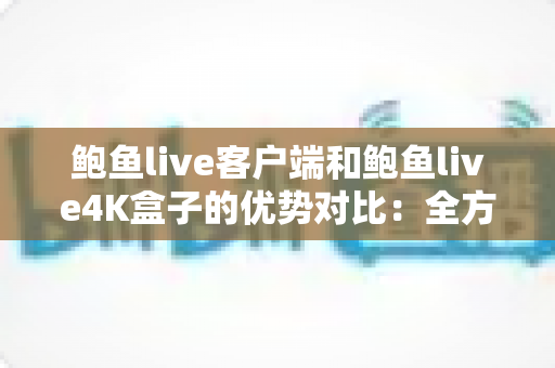 鲍鱼live客户端和鲍鱼live4K盒子的优势对比：全方位解析，帮你选对最合适的观看方案