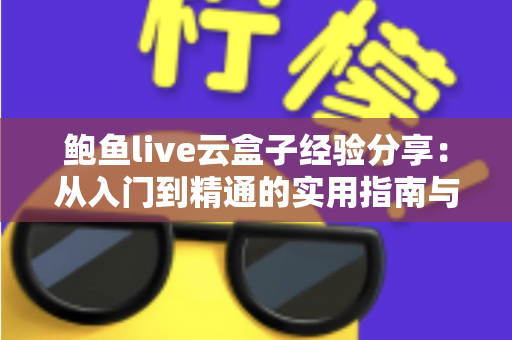 鲍鱼live云盒子经验分享：从入门到精通的实用指南与避坑心得