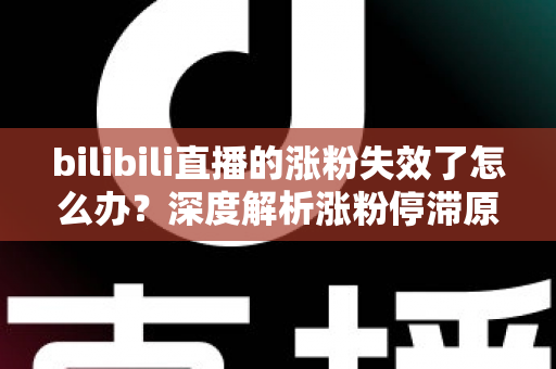 bilibili直播的涨粉失效了怎么办?深度解析涨粉停滞原因与高效破局方案 bilibili直播的涨粉失效了怎么办?深度解析涨粉停滞原因与高效破局方案