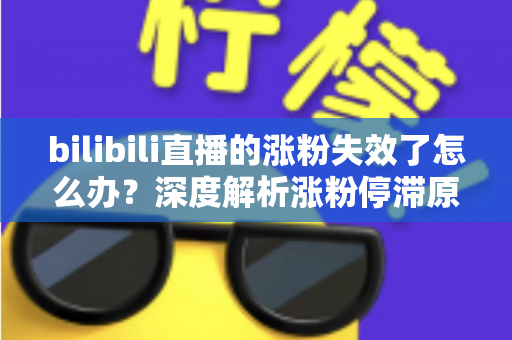 bilibili直播的涨粉失效了怎么办?深度解析涨粉停滞原因与高效破局方案 bilibili直播的涨粉失效了怎么办?深度解析涨粉停滞原因与高效破局方案