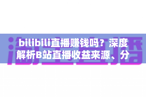 bilibili直播赚钱吗？深度解析B站直播收益来源、分成机制与新手变现实战攻略