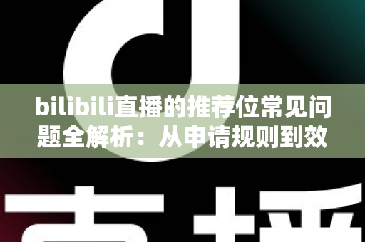 bilibili直播的推荐位常见问题全解析：从申请规则到效果优化的一站式实用指南