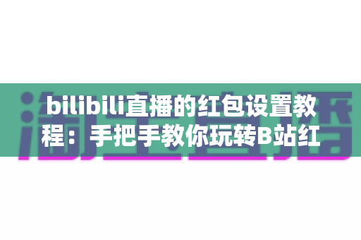 bilibili直播的红包设置教程：手把手教你玩转B站红包互动，快速提升直播间人气