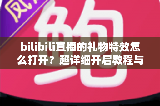 bilibili直播的礼物特效怎么打开？超详细开启教程与常见问题全解析