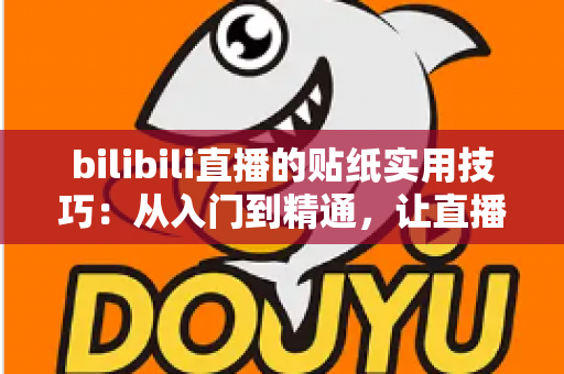 bilibili直播的贴纸实用技巧：从入门到精通，让直播间人气翻倍的完整攻略