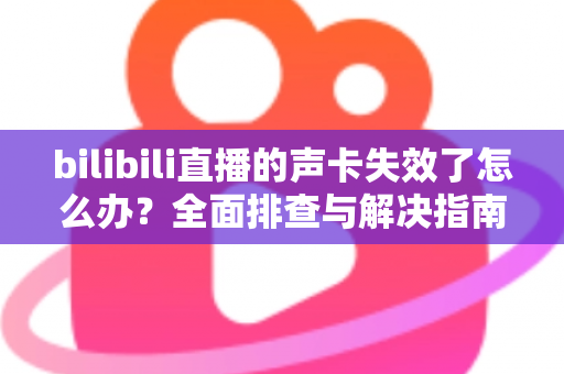 bilibili直播的声卡失效了怎么办？全面排查与解决指南助你快速恢复直播