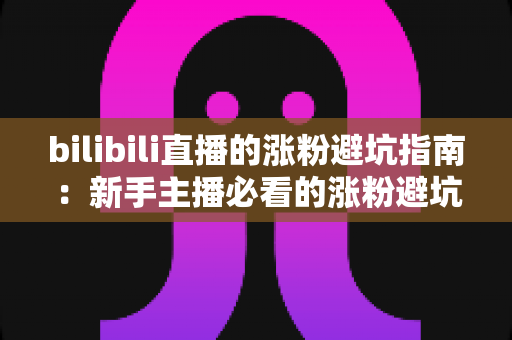 bilibili直播的涨粉避坑指南：新手主播必看的涨粉避坑与实战技巧全解析