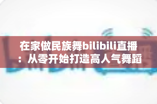 在家做民族舞bilibili直播：从零开始打造高人气舞蹈直播间的完整指南