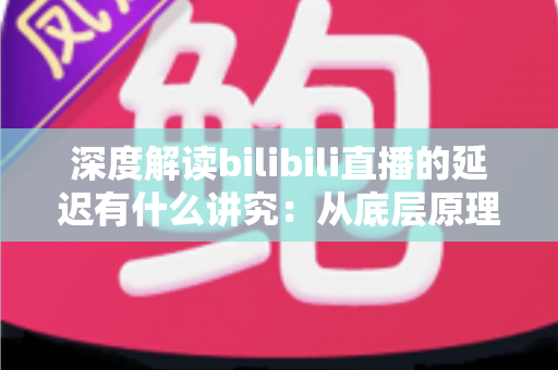 深度解读bilibili直播的延迟有什么讲究：从底层原理到分场景优化策略的完整指南