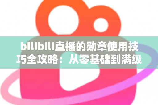 bilibili直播的勋章使用技巧全攻略：从零基础到满级大佬的粉丝勋章养成指南