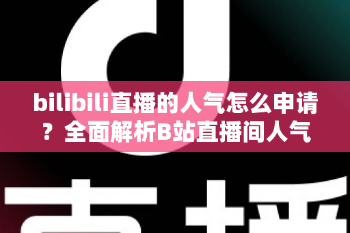 bilibili直播的人气怎么申请？全面解析B站直播间人气提升与申请攻略
