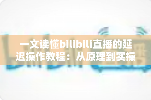 一文读懂bilibili直播的延迟操作教程：从原理到实操的完整指南