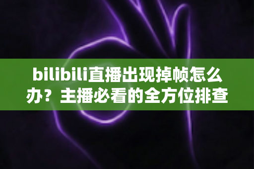 bilibili直播出现掉帧怎么办？主播必看的全方位排查与优化指南