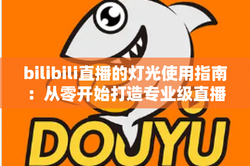 bilibili直播的灯光使用指南：从零开始打造专业级直播间光效的完整攻略