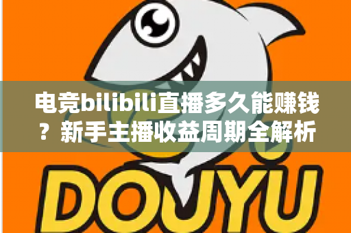 电竞bilibili直播多久能赚钱？新手主播收益周期全解析与快速变现指南