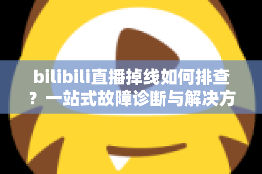bilibili直播掉线如何排查?一站式故障诊断与解决方案完全指南 bilibili直播掉线如何排查?一站式故障诊断与解决方案完全指南