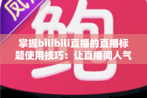 掌握bilibili直播的直播标题使用技巧：让直播间人气翻倍的实战指南