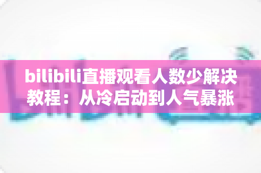bilibili直播观看人数少解决教程：从冷启动到人气暴涨的完整实战指南