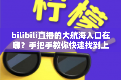 bilibili直播的大航海入口在哪？手把手教你快速找到上舰按钮并顺利开通舰长特权
