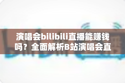 演唱会bilibili直播能赚钱吗？全面解析B站演唱会直播的盈利模式与变现实战指南