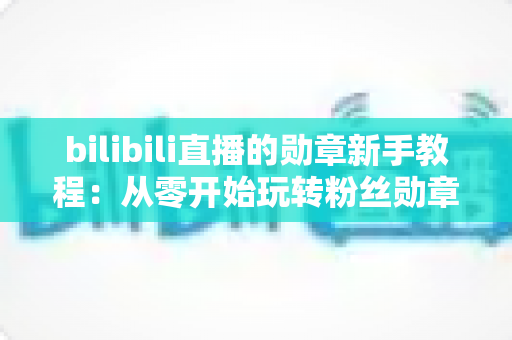 bilibili直播的勋章新手教程：从零开始玩转粉丝勋章的完整养成指南