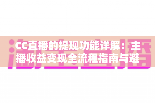 CC直播的提现功能详解：主播收益变现全流程指南与避坑攻略