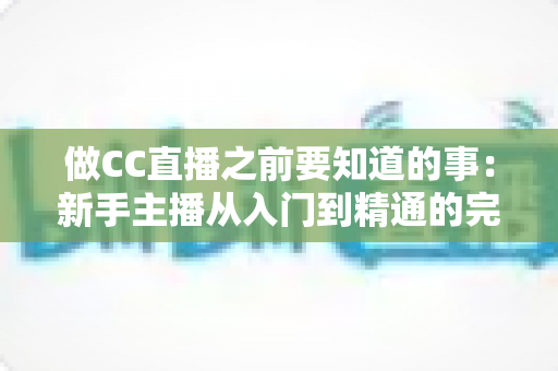 做CC直播之前要知道的事:新手主播从入门到精通的完整避坑指南 做CC直播之前要知道的事:新手主播从入门到精通的完整避坑指南