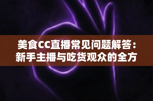 美食CC直播常见问题解答:新手主播与吃货观众的全方位实用指南 美食CC直播常见问题解答:新手主播与吃货观众的全方位实用指南