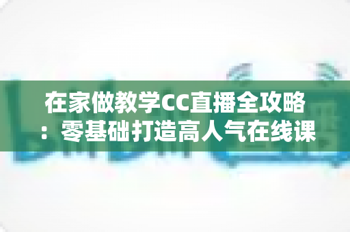 在家做教学CC直播全攻略:零基础打造高人气在线课堂的实用指南 在家做教学CC直播全攻略:零基础打造高人气在线课堂的实用指南